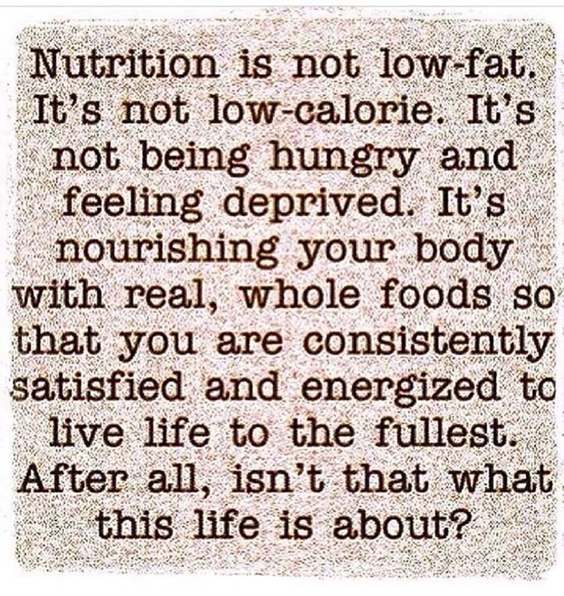 Nutrition is not low-fat. It's not low-calorie. It's not being hungry and feeling deprived. It's nourshiing your body with real, whole foods so that you are consistently satisfied and energized to live life to the fullest. After all, isn't that what this life is about?